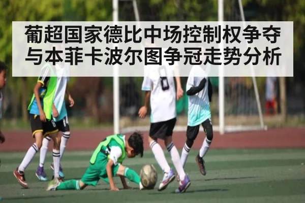 葡超国家德比中场控制权争夺与本菲卡波尔图争冠走势分析