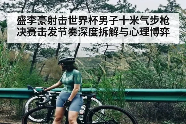 盛李豪射击世界杯男子十米气步枪决赛击发节奏深度拆解与心理博弈