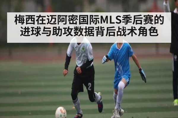梅西在迈阿密国际MLS季后赛的进球与助攻数据背后战术角色