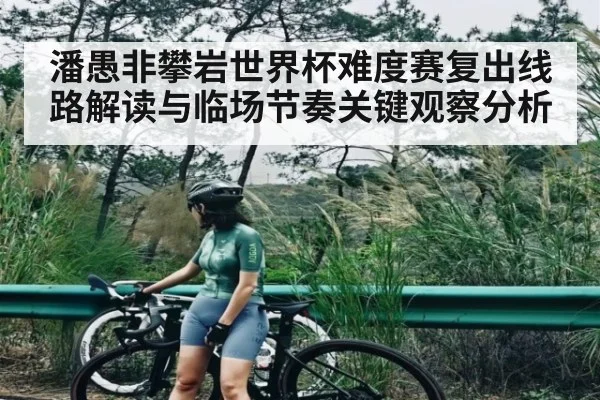 潘愚非攀岩世界杯难度赛复出线路解读与临场节奏关键观察分析